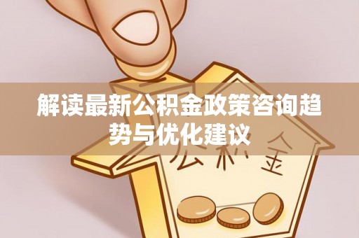 莿桐解读最新公积金政策咨询趋势与优化建议