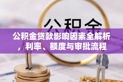 莿桐公积金贷款影响因素全解析，利率、额度与审批流程