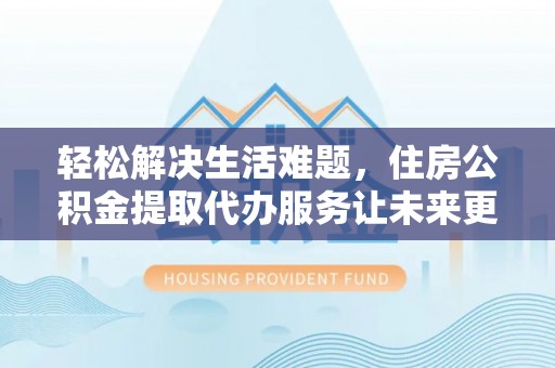 莿桐轻松解决生活难题，住房公积金提取代办服务让未来更安心