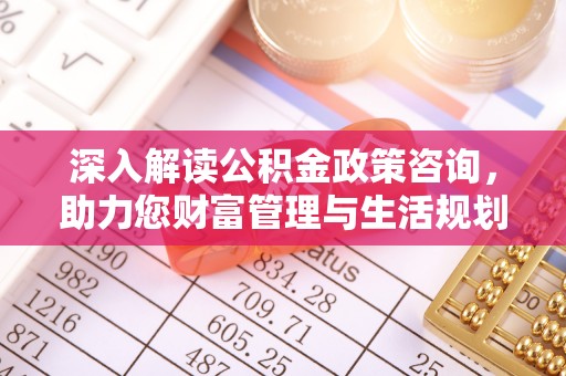 莿桐深入解读公积金政策咨询，助力您财富管理与生活规划
