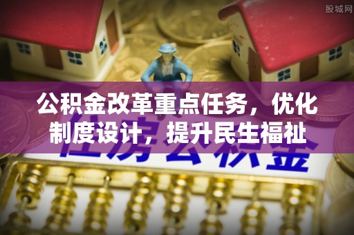 莿桐公积金改革重点任务，优化制度设计，提升民生福祉