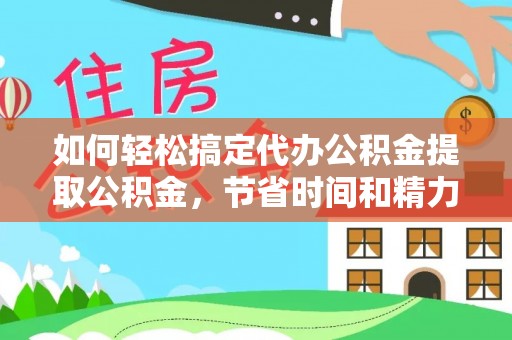 莿桐如何轻松搞定代办公积金提取公积金，节省时间和精力的秘密武器