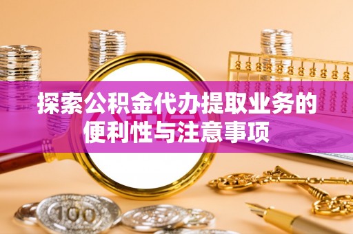 莿桐探索公积金代办提取业务的便利性与注意事项