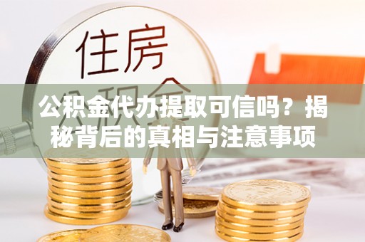 莿桐公积金代办提取可信吗？揭秘背后的真相与注意事项