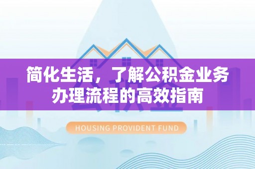 莿桐简化生活，了解公积金业务办理流程的高效指南