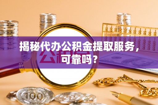 莿桐揭秘代办公积金提取服务，可靠吗？