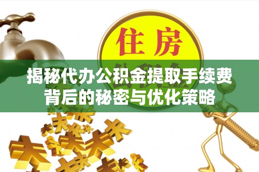 莿桐揭秘代办公积金提取手续费背后的秘密与优化策略