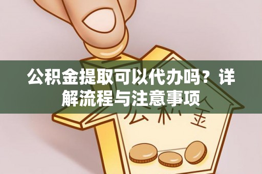 莿桐公积金提取可以代办吗？详解流程与注意事项