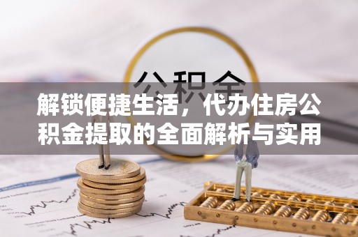 莿桐解锁便捷生活，代办住房公积金提取的全面解析与实用指南