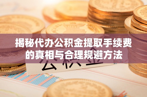 莿桐揭秘代办公积金提取手续费的真相与合理规避方法