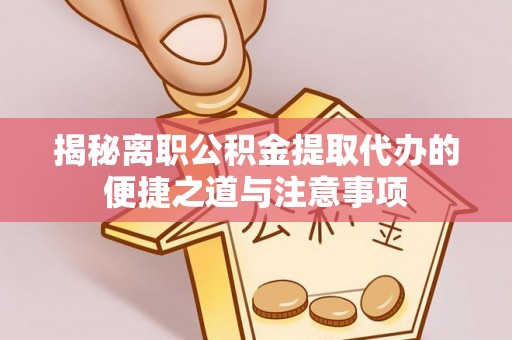 莿桐揭秘离职公积金提取代办的便捷之道与注意事项