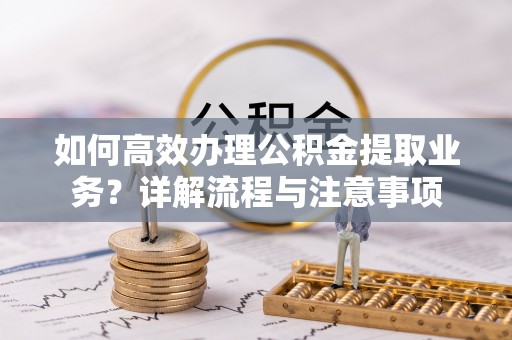 莿桐如何高效办理公积金提取业务？详解流程与注意事项