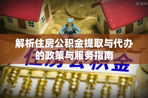 莿桐解析住房公积金提取与代办的政策与服务指南