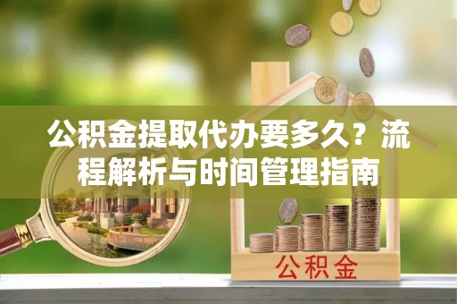 莿桐公积金提取代办要多久？流程解析与时间管理指南