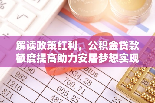莿桐解读政策红利，公积金贷款额度提高助力安居梦想实现