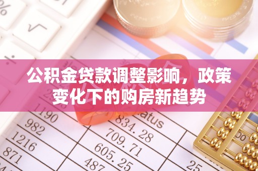 莿桐公积金贷款调整影响，政策变化下的购房新趋势
