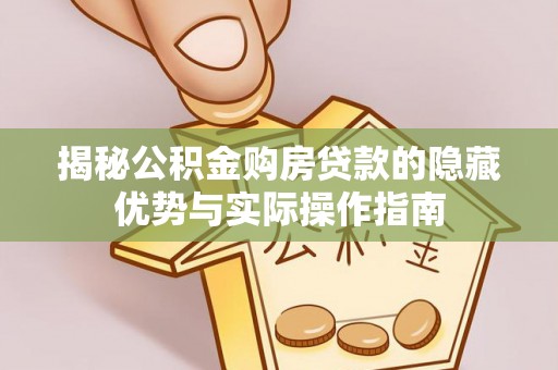 莿桐揭秘公积金购房贷款的隐藏优势与实际操作指南