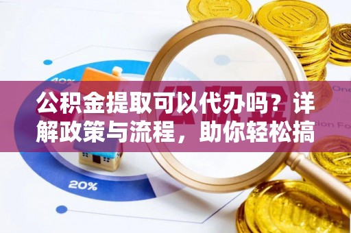 莿桐公积金提取可以代办吗？详解政策与流程，助你轻松搞定！