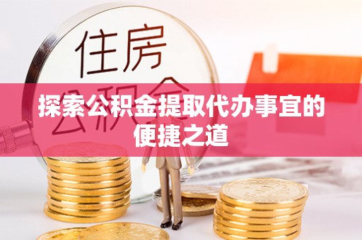莿桐探索公积金提取代办事宜的便捷之道