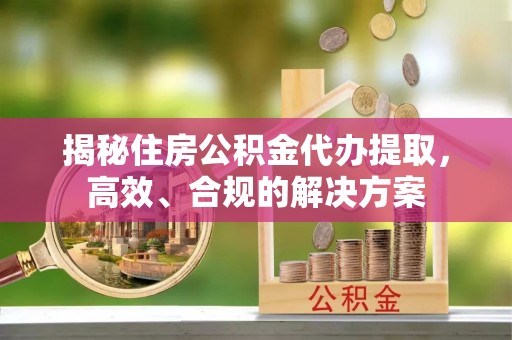 莿桐揭秘住房公积金代办提取，高效、合规的解决方案