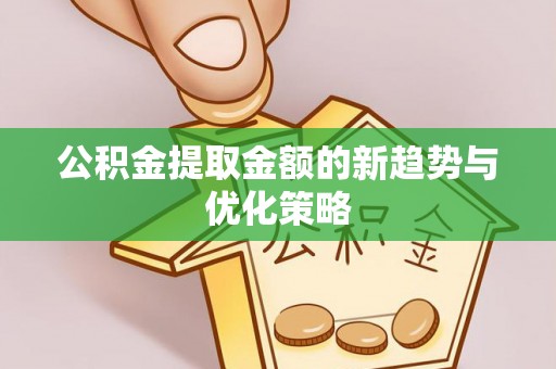 莿桐公积金提取金额的新趋势与优化策略
