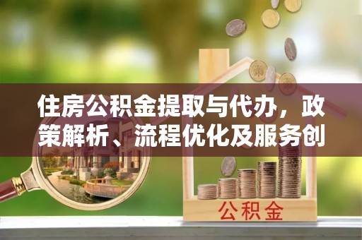 莿桐住房公积金提取与代办，政策解析、流程优化及服务创新