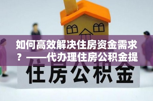 莿桐如何高效解决住房资金需求？——代办理住房公积金提取服务全解析