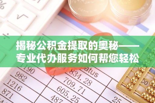 莿桐揭秘公积金提取的奥秘——专业代办服务如何帮您轻松搞定