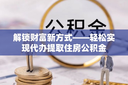 莿桐解锁财富新方式——轻松实现代办提取住房公积金
