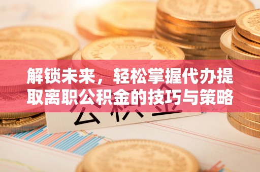 莿桐解锁未来，轻松掌握代办提取离职公积金的技巧与策略