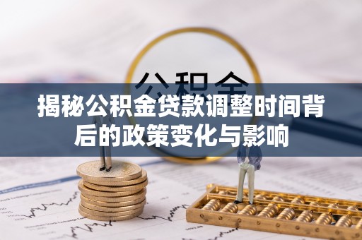 莿桐揭秘公积金贷款调整时间背后的政策变化与影响