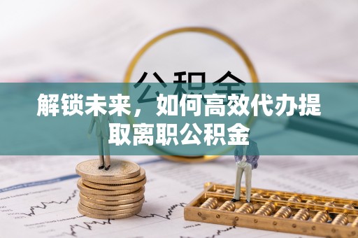 莿桐解锁未来，如何高效代办提取离职公积金