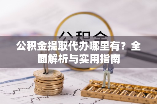 莿桐公积金提取代办哪里有？全面解析与实用指南