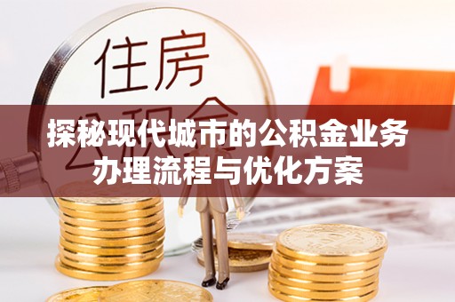 莿桐探秘现代城市的公积金业务办理流程与优化方案