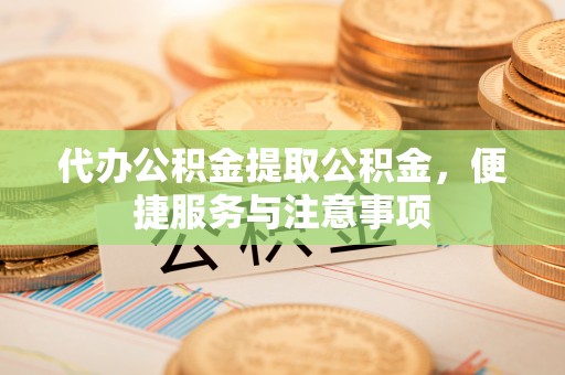 莿桐代办公积金提取公积金，便捷服务与注意事项