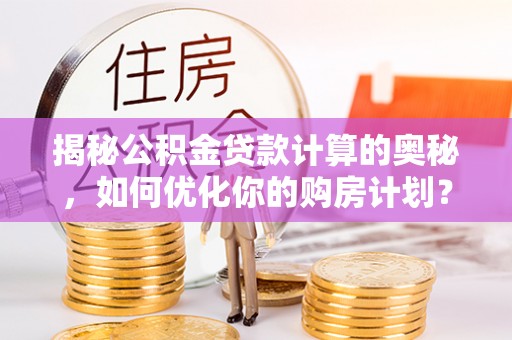莿桐揭秘公积金贷款计算的奥秘，如何优化你的购房计划？
