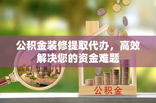 莿桐公积金装修提取代办，高效解决您的资金难题