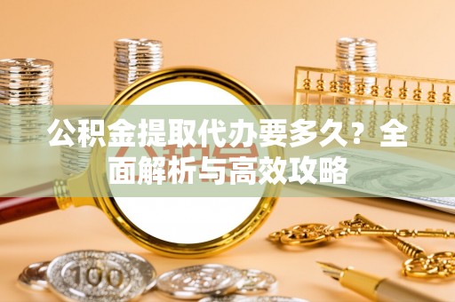 莿桐公积金提取代办要多久？全面解析与高效攻略