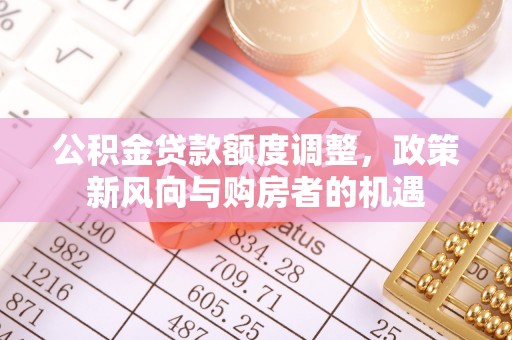 莿桐公积金贷款额度调整，政策新风向与购房者的机遇