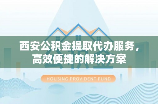 莿桐西安公积金提取代办服务，高效便捷的解决方案