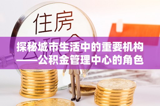 莿桐探秘城市生活中的重要机构——公积金管理中心的角色与意义