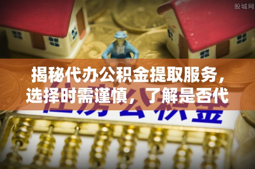 莿桐揭秘代办公积金提取服务，选择时需谨慎，了解是否代办公积金提取可靠吗？