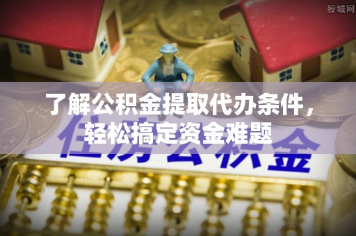 莿桐了解公积金提取代办条件，轻松搞定资金难题