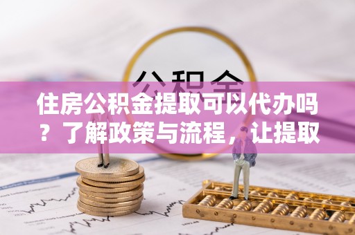 莿桐住房公积金提取可以代办吗？了解政策与流程，让提取更便捷