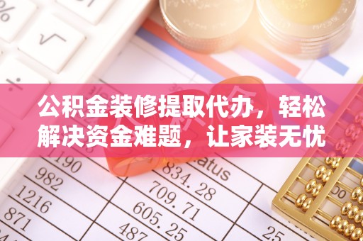 莿桐公积金装修提取代办，轻松解决资金难题，让家装无忧