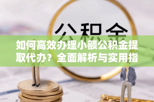 莿桐如何高效办理小额公积金提取代办？全面解析与实用指南