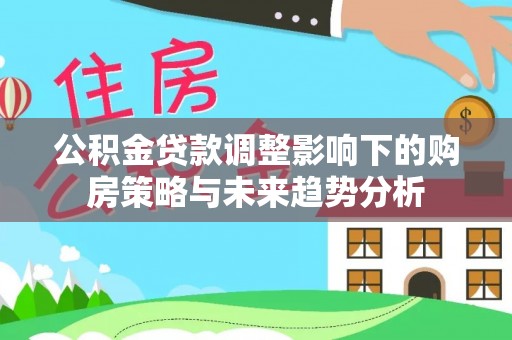 莿桐公积金贷款调整影响下的购房策略与未来趋势分析