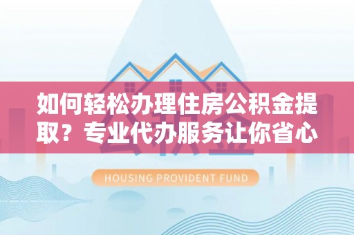 莿桐如何轻松办理住房公积金提取？专业代办服务让你省心无忧