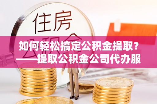 莿桐如何轻松搞定公积金提取？——提取公积金公司代办服务全解析