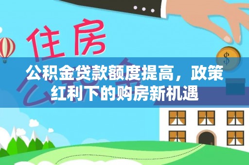 莿桐公积金贷款额度提高，政策红利下的购房新机遇